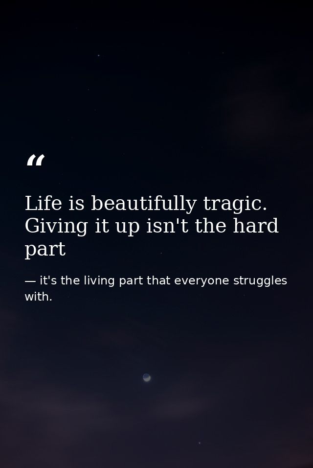 Life is beautifully tragic. Giving it up isn't the hard part — it's the living part that everyone struggles with.