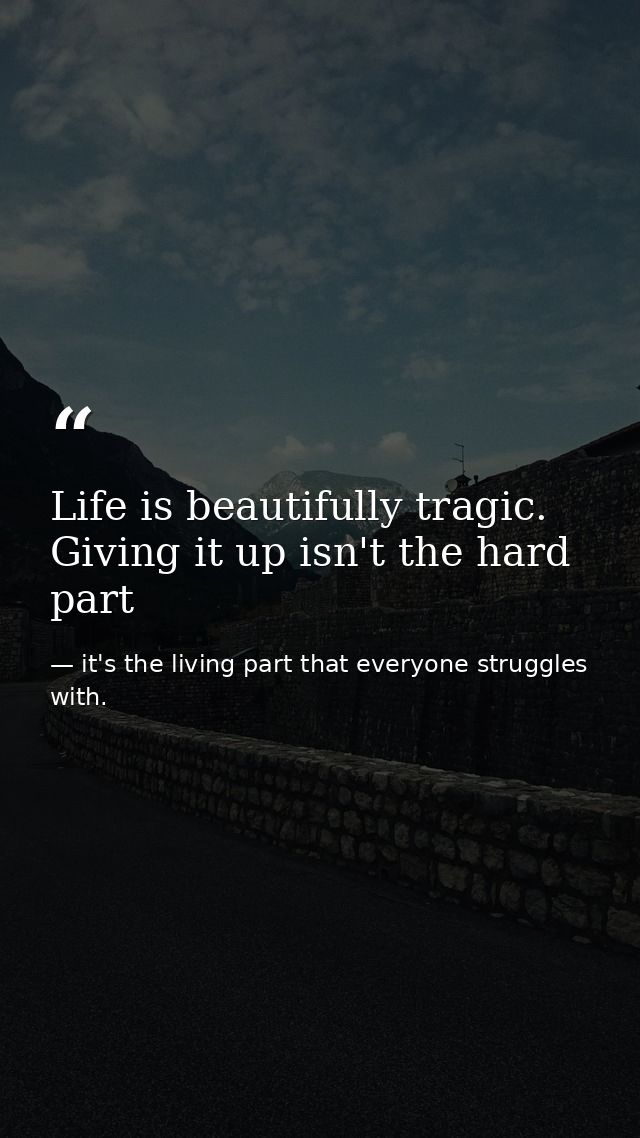 Life is beautifully tragic. Giving it up isn't the hard part — it's the living part that everyone struggles with.