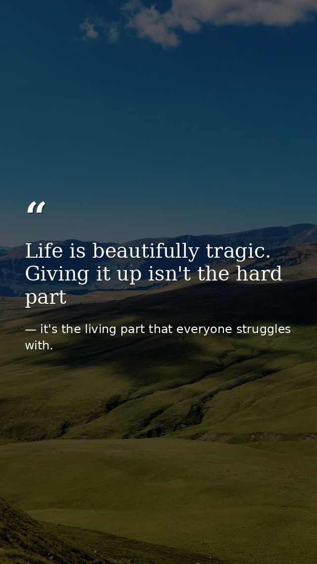 Life is beautifully tragic. Giving it up isn't the hard part — it's the living part that everyone struggles with.