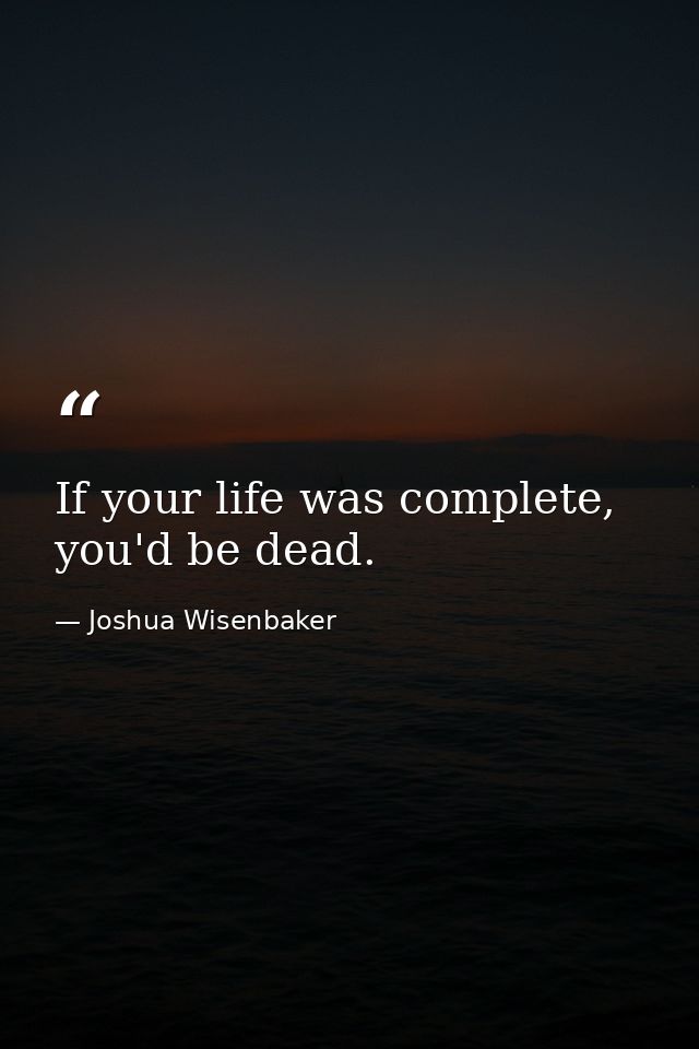 If your life was complete, you'd be dead. — Joshua Wisenbaker