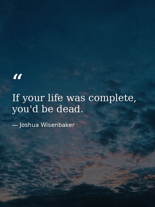 If your life was complete, you'd be dead. — Joshua Wisenbaker