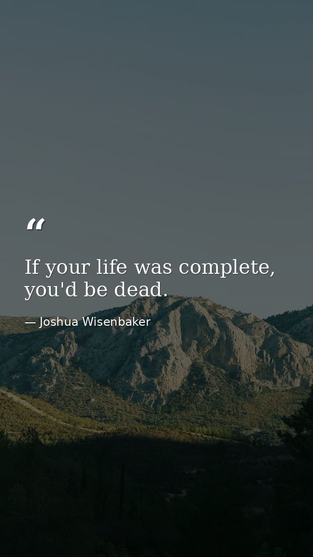 If your life was complete, you'd be dead. — Joshua Wisenbaker