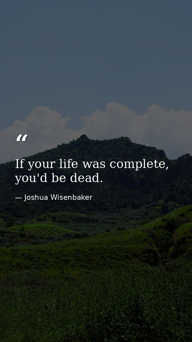 If your life was complete, you'd be dead. — Joshua Wisenbaker
