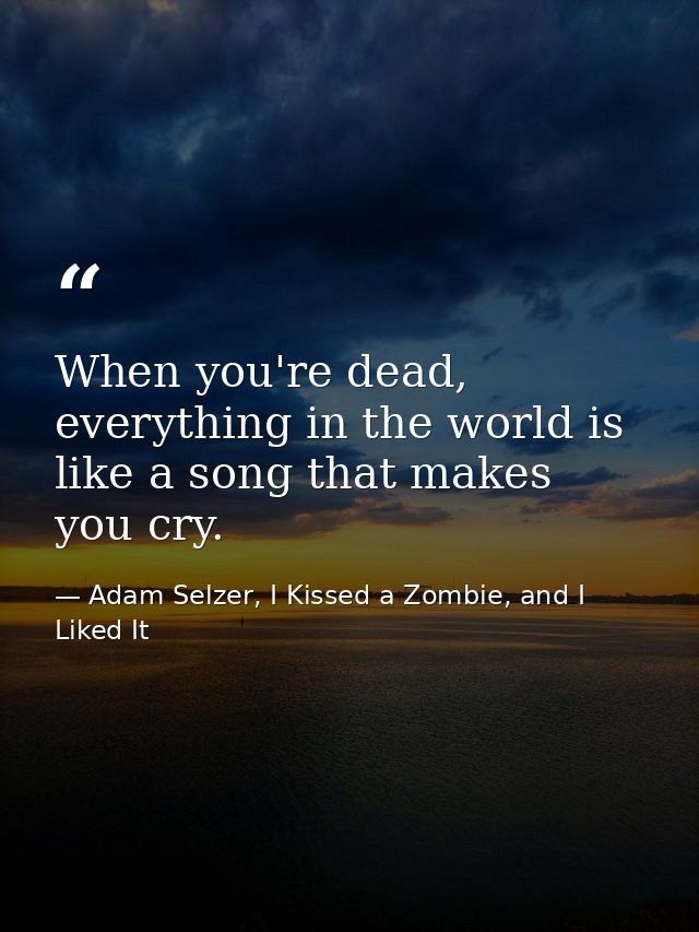 When you're dead, everything in the world is like a song that makes you cry. — Adam Selzer, I Kissed a Zombie, and I Liked It