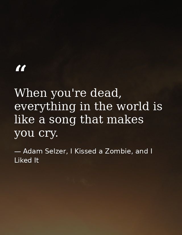 When you're dead, everything in the world is like a song that makes you cry. — Adam Selzer, I Kissed a Zombie, and I Liked It