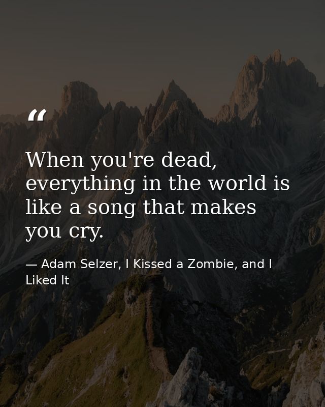 When you're dead, everything in the world is like a song that makes you cry. — Adam Selzer, I Kissed a Zombie, and I Liked It