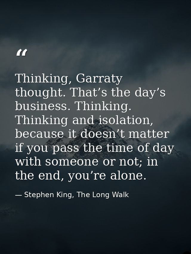 Thinking, Garraty thought. That’s the day’s business. Thinking. Thinking and isolation, because it doesn’t matter if you — Stephen King, The Long Walk