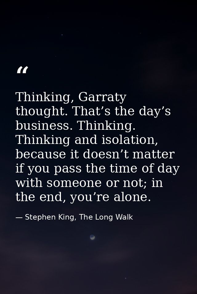 Thinking, Garraty thought. That’s the day’s business. Thinking. Thinking and isolation, because it doesn’t matter if you — Stephen King, The Long Walk