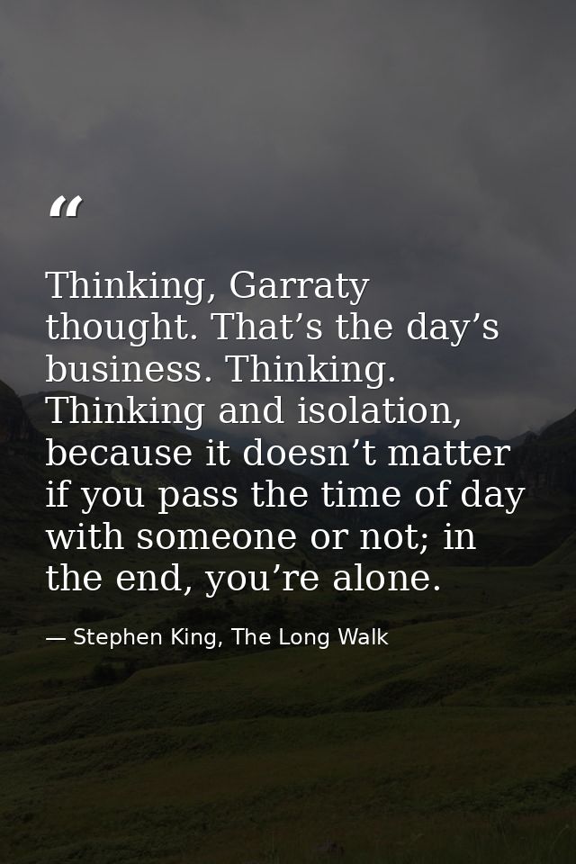 Thinking, Garraty thought. That’s the day’s business. Thinking. Thinking and isolation, because it doesn’t matter if you — Stephen King, The Long Walk
