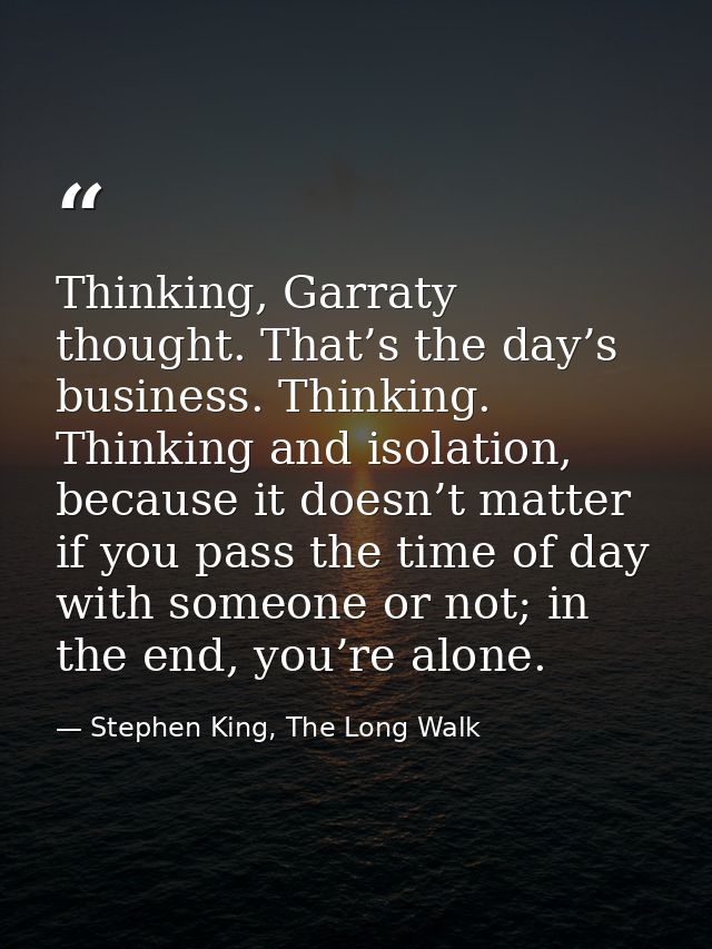 Thinking, Garraty thought. That’s the day’s business. Thinking. Thinking and isolation, because it doesn’t matter if you — Stephen King, The Long Walk