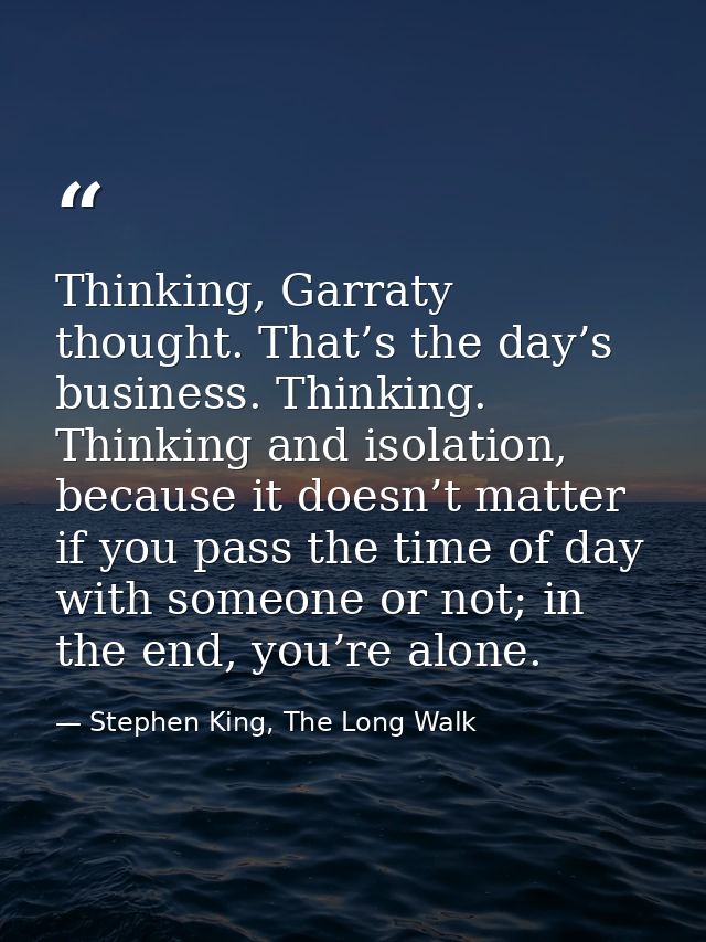Thinking, Garraty thought. That’s the day’s business. Thinking. Thinking and isolation, because it doesn’t matter if you — Stephen King, The Long Walk