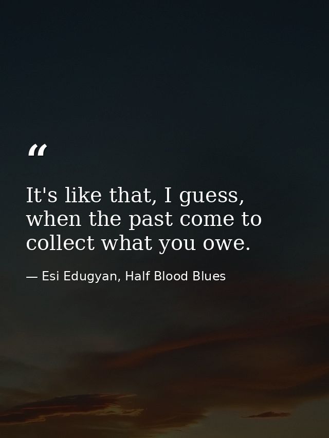 It's like that, I guess, when the past come to collect what you owe. — Esi Edugyan, Half Blood Blues