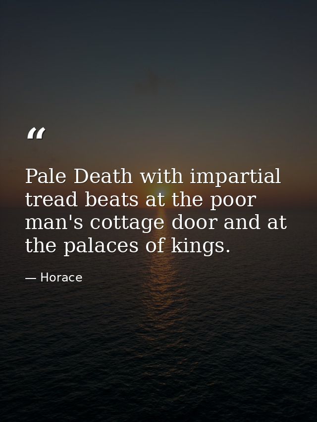 Pale Death with impartial tread beats at the poor man's cottage door and at the palaces of kings. — Horace
