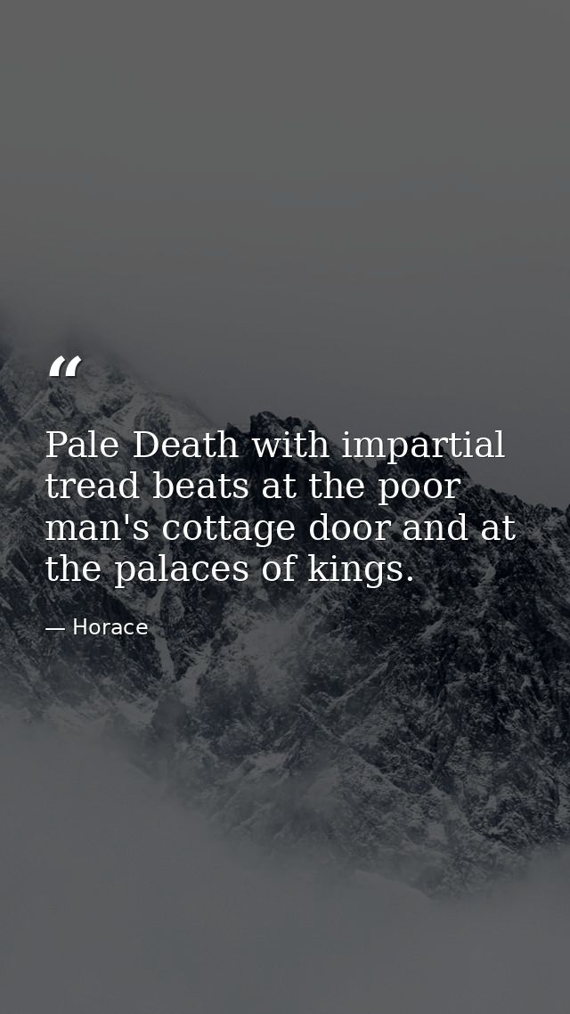 Pale Death with impartial tread beats at the poor man's cottage door and at the palaces of kings. — Horace