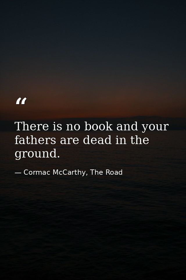 There is no book and your fathers are dead in the ground. — Cormac McCarthy, The Road