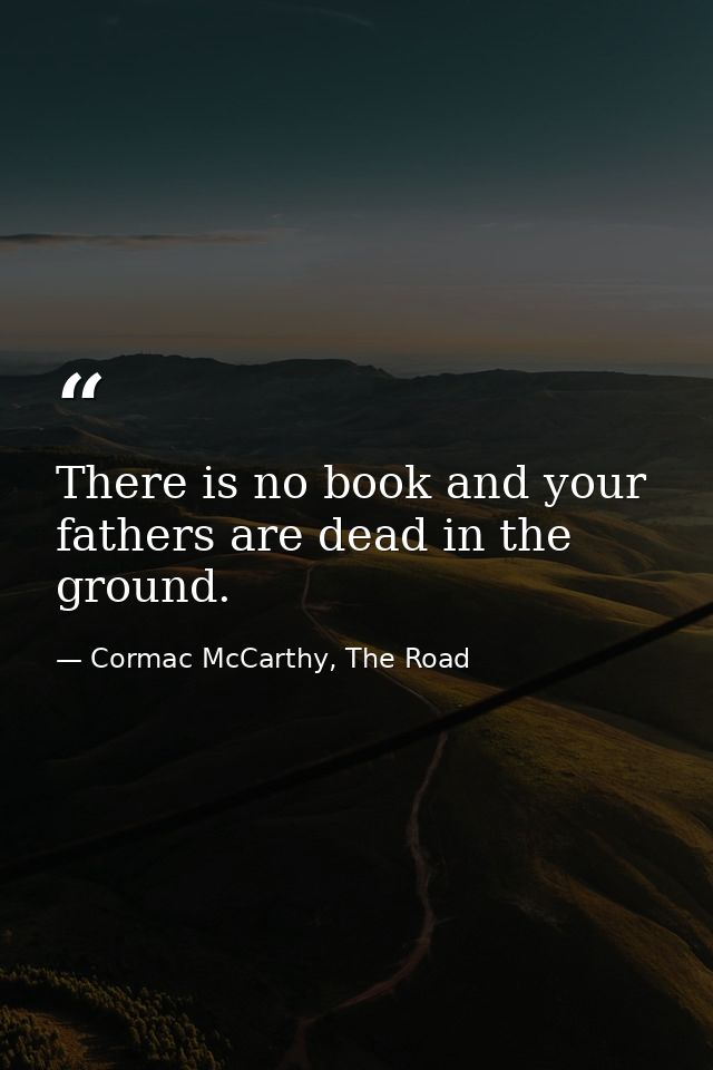 There is no book and your fathers are dead in the ground. — Cormac McCarthy, The Road