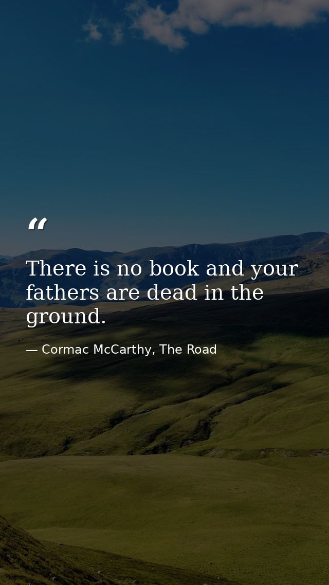 There is no book and your fathers are dead in the ground. — Cormac McCarthy, The Road