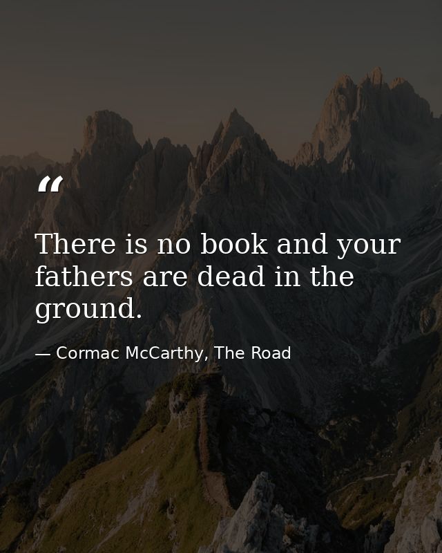 There is no book and your fathers are dead in the ground. — Cormac McCarthy, The Road