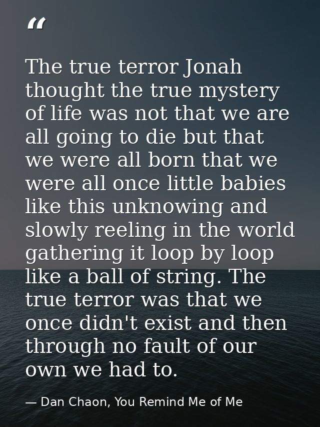 The true terror Jonah thought the true mystery of life was not that we are all going to die but that we were all born th — Dan Chaon, You Remind Me of Me