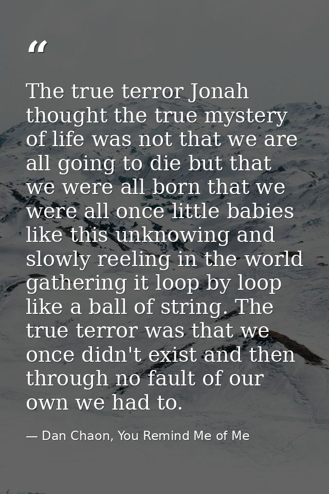 The true terror Jonah thought the true mystery of life was not that we are all going to die but that we were all born th — Dan Chaon, You Remind Me of Me
