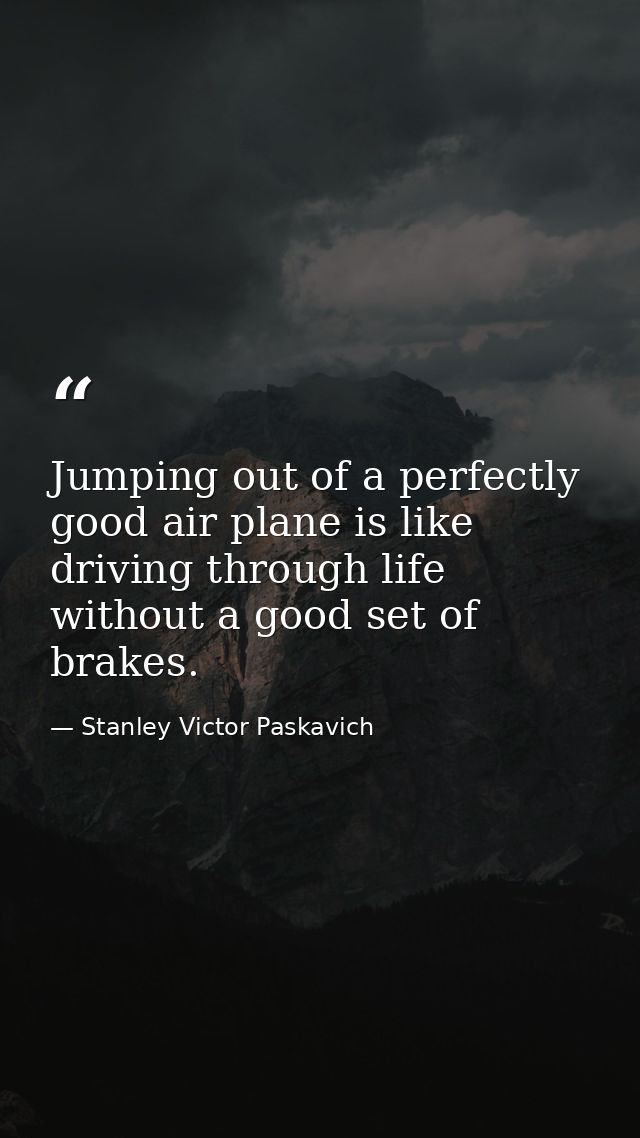 Jumping out of a perfectly good air plane is like driving through life without a good set of brakes. — Stanley Victor Paskavich