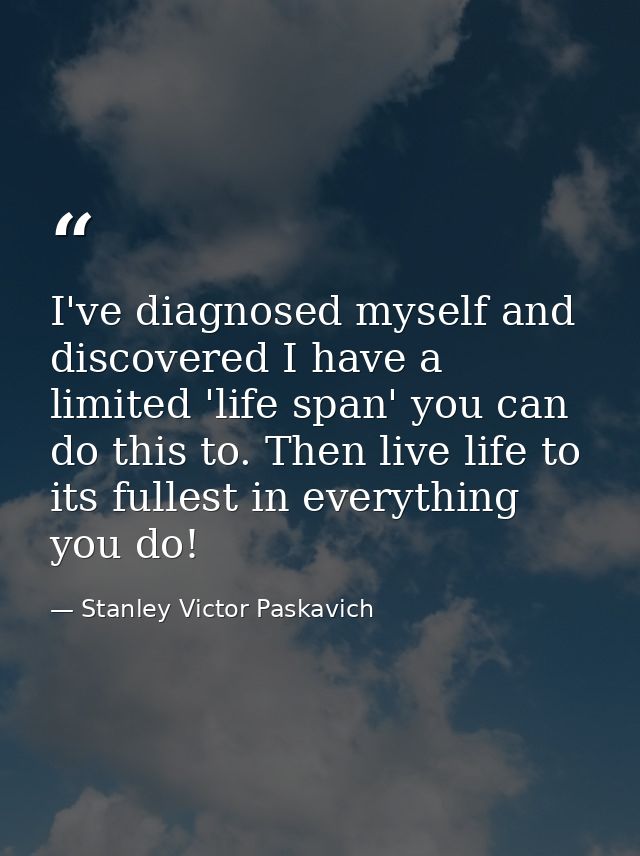 I've diagnosed myself and discovered I have a limited 'life span' you can do this to. Then live life to its fullest in e — Stanley Victor Paskavich