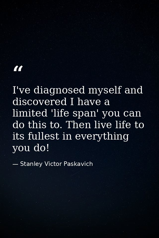 I've diagnosed myself and discovered I have a limited 'life span' you can do this to. Then live life to its fullest in e — Stanley Victor Paskavich