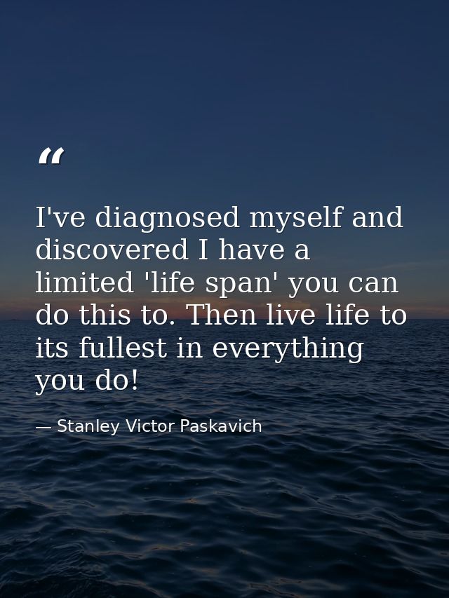 I've diagnosed myself and discovered I have a limited 'life span' you can do this to. Then live life to its fullest in e — Stanley Victor Paskavich