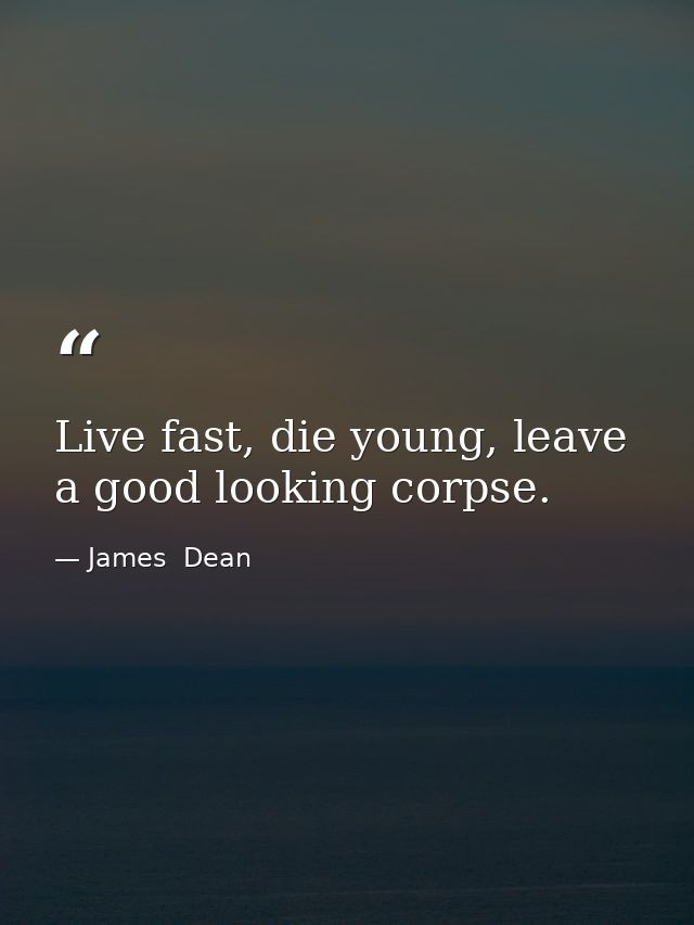 Live fast, die young, leave a good looking corpse. — James  Dean