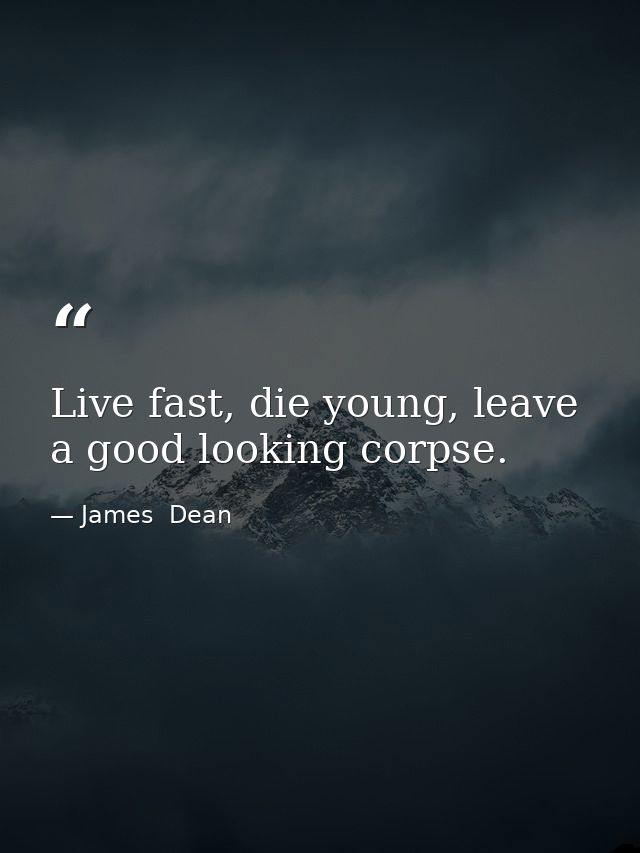 Live fast, die young, leave a good looking corpse. — James  Dean