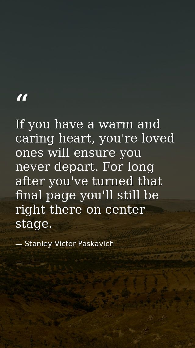 If you have a warm and caring heart, you're loved ones will ensure you never depart. For long after you've turned that f — Stanley Victor Paskavich