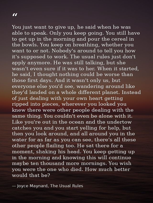 You just want to give up, he said when he was able to speak. Only you keep going. You still have to get up in the mornin — Joyce Maynard, The Usual Rules
