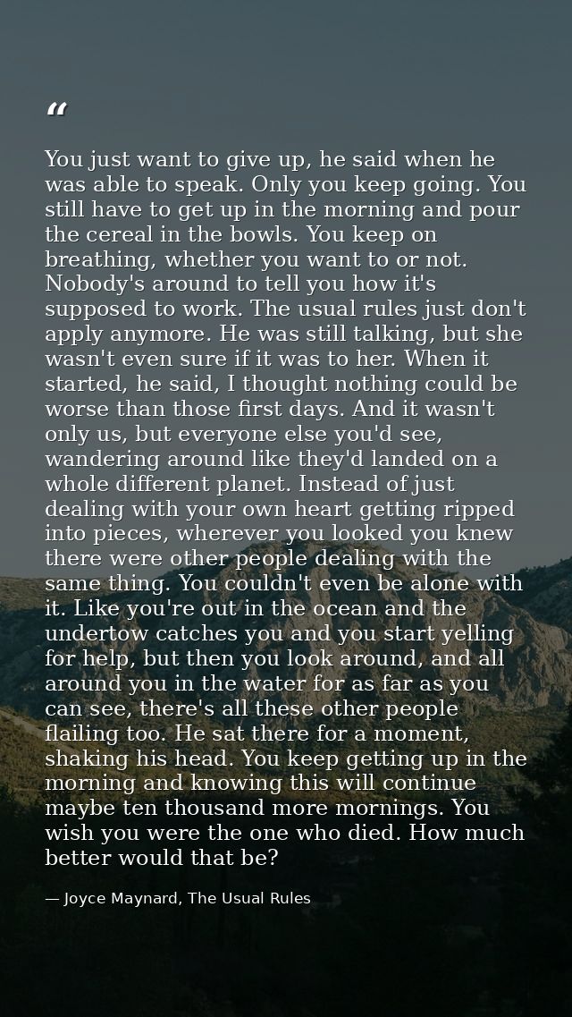 You just want to give up, he said when he was able to speak. Only you keep going. You still have to get up in the mornin — Joyce Maynard, The Usual Rules
