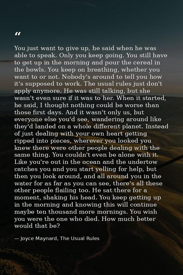 You just want to give up, he said when he was able to speak. Only you keep going. You still have to get up in the mornin — Joyce Maynard, The Usual Rules