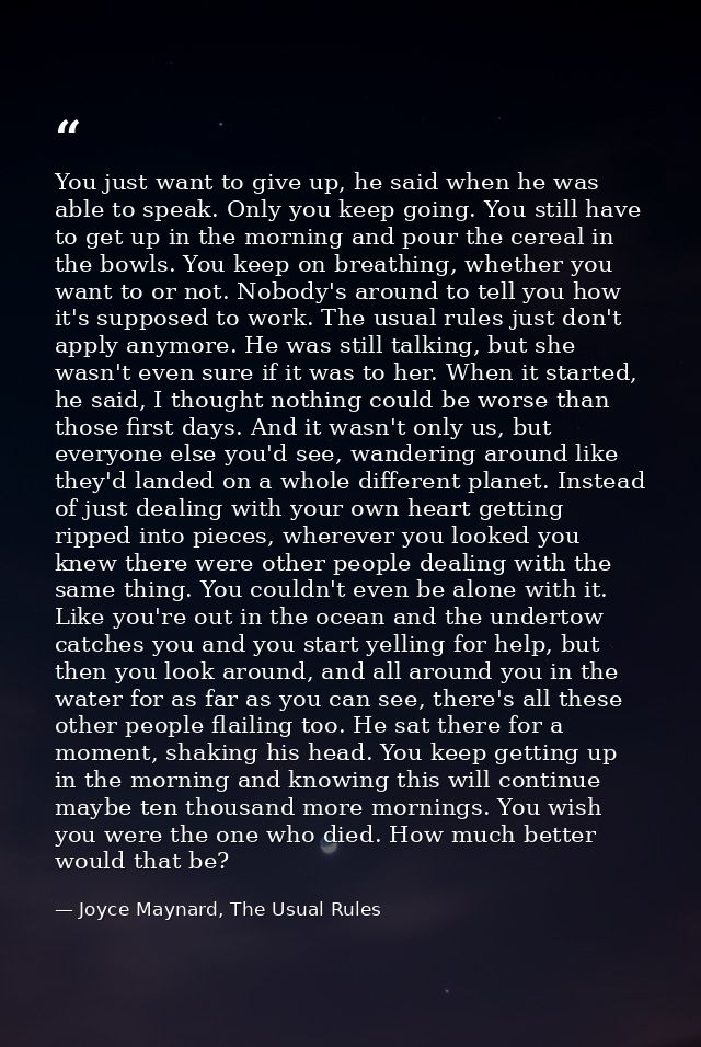 You just want to give up, he said when he was able to speak. Only you keep going. You still have to get up in the mornin — Joyce Maynard, The Usual Rules