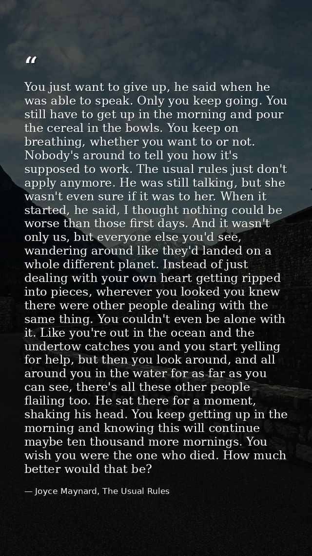 You just want to give up, he said when he was able to speak. Only you keep going. You still have to get up in the mornin — Joyce Maynard, The Usual Rules
