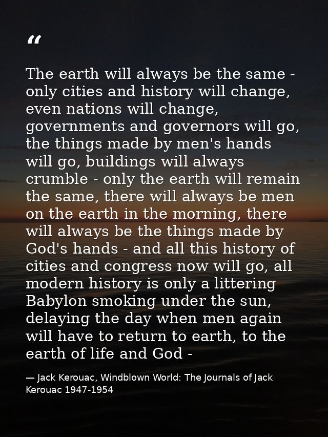 The earth will always be the same - only cities and history will change, even nations will change, governments and gover — Jack Kerouac, Windblown World: The Journals of Jack Kerouac 1947-1954