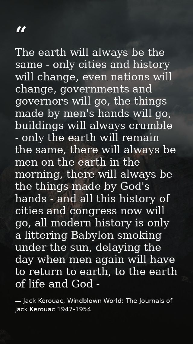 The earth will always be the same - only cities and history will change, even nations will change, governments and gover — Jack Kerouac, Windblown World: The Journals of Jack Kerouac 1947-1954