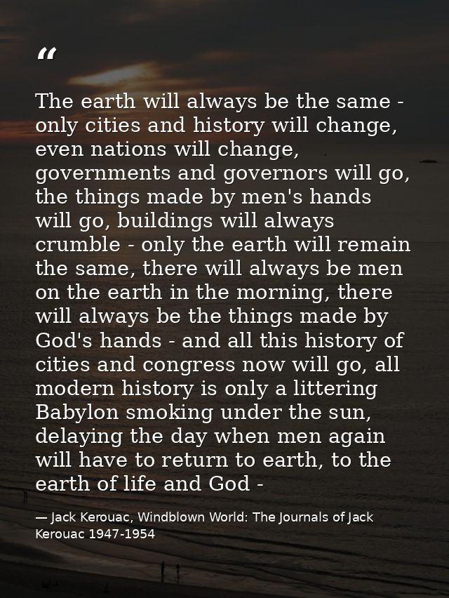 The earth will always be the same - only cities and history will change, even nations will change, governments and gover — Jack Kerouac, Windblown World: The Journals of Jack Kerouac 1947-1954