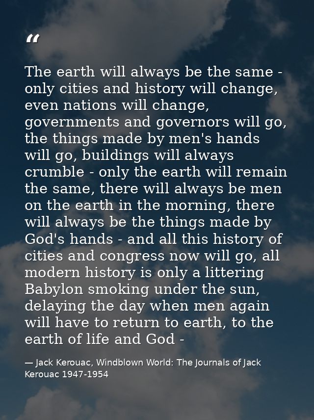 The earth will always be the same - only cities and history will change, even nations will change, governments and gover — Jack Kerouac, Windblown World: The Journals of Jack Kerouac 1947-1954