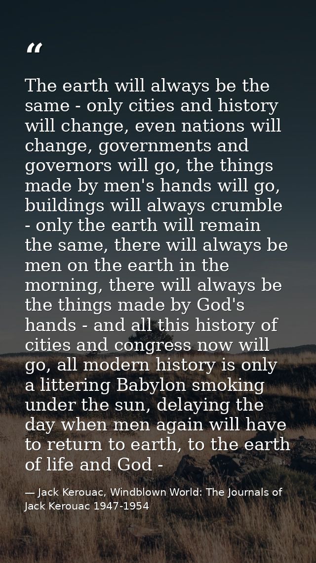 The earth will always be the same - only cities and history will change, even nations will change, governments and gover — Jack Kerouac, Windblown World: The Journals of Jack Kerouac 1947-1954