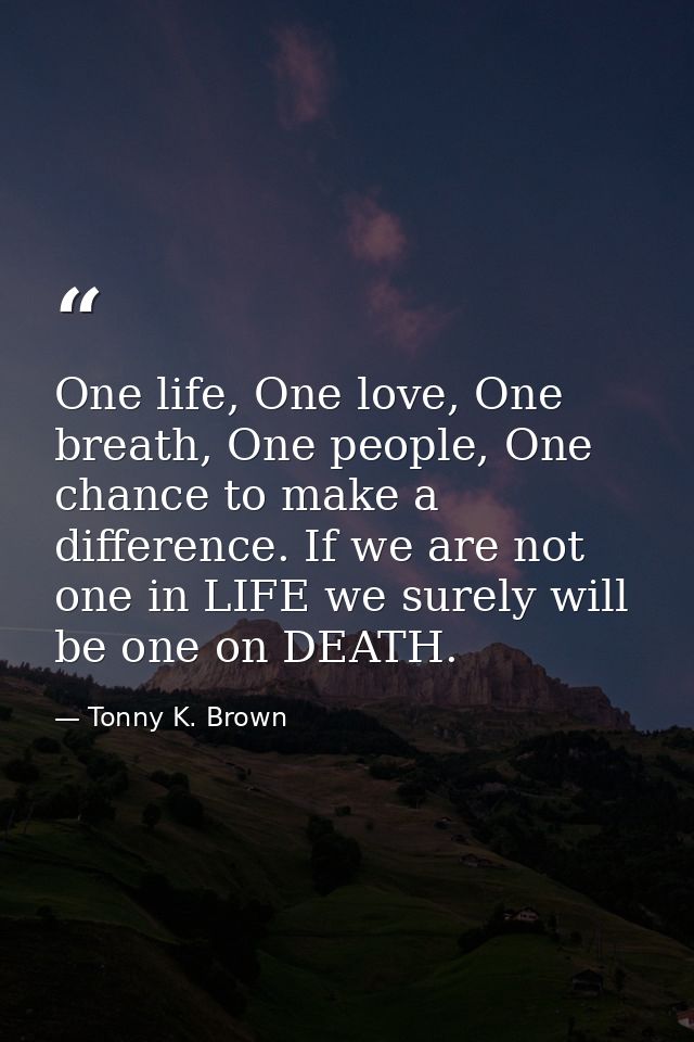 One life, One love, One breath, One people, One chance to make a difference. If we are not one in LIFE we surely will be — Tonny K. Brown