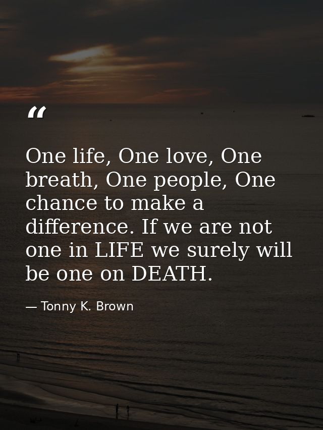 One life, One love, One breath, One people, One chance to make a difference. If we are not one in LIFE we surely will be — Tonny K. Brown