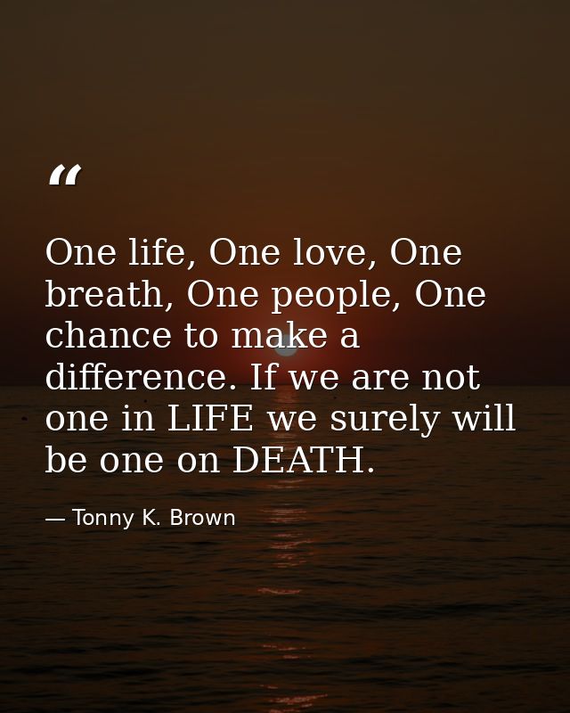 One life, One love, One breath, One people, One chance to make a difference. If we are not one in LIFE we surely will be — Tonny K. Brown