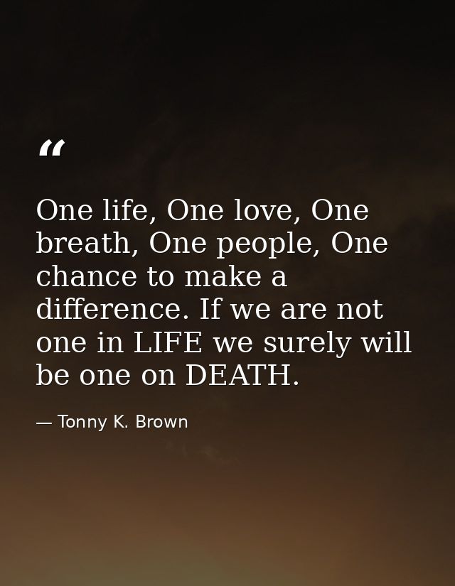 One life, One love, One breath, One people, One chance to make a difference. If we are not one in LIFE we surely will be — Tonny K. Brown