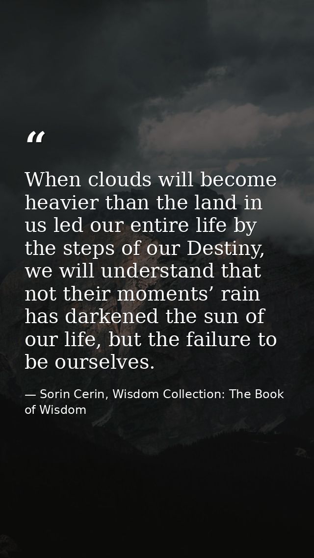 When clouds will become heavier than the land in us led our entire life by the steps of our Destiny, we will understand  — Sorin Cerin, Wisdom Collection: The Book of Wisdom