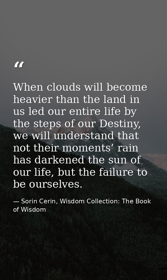 When clouds will become heavier than the land in us led our entire life by the steps of our Destiny, we will understand  — Sorin Cerin, Wisdom Collection: The Book of Wisdom