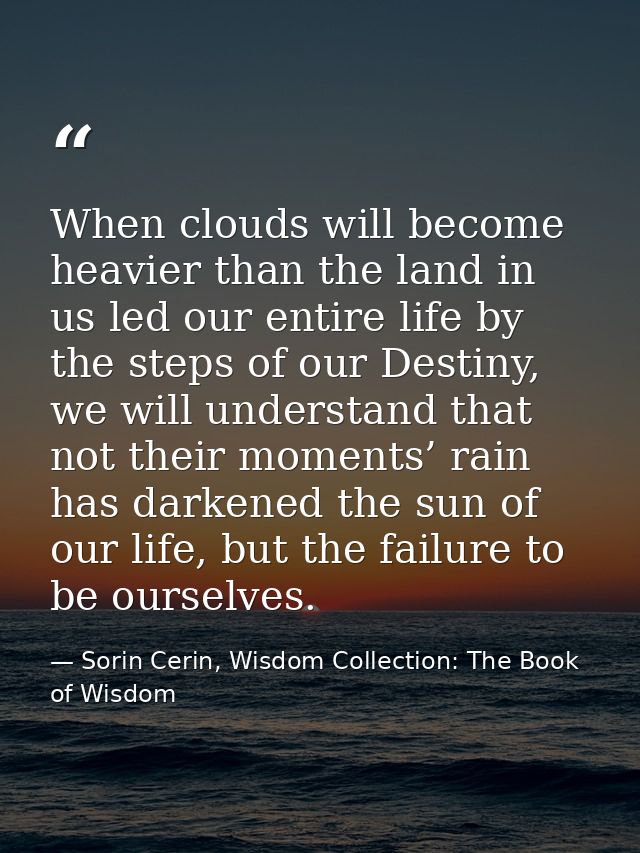 When clouds will become heavier than the land in us led our entire life by the steps of our Destiny, we will understand  — Sorin Cerin, Wisdom Collection: The Book of Wisdom