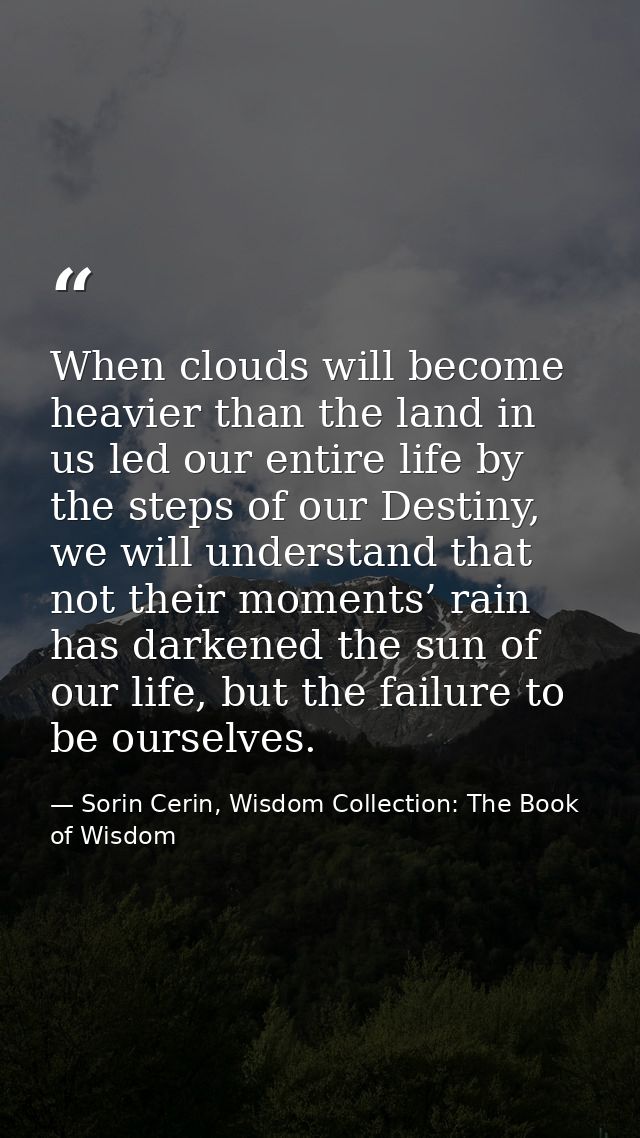 When clouds will become heavier than the land in us led our entire life by the steps of our Destiny, we will understand  — Sorin Cerin, Wisdom Collection: The Book of Wisdom