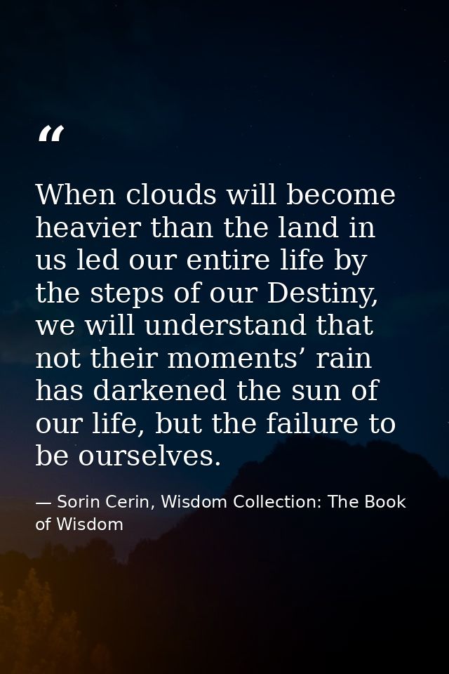 When clouds will become heavier than the land in us led our entire life by the steps of our Destiny, we will understand  — Sorin Cerin, Wisdom Collection: The Book of Wisdom